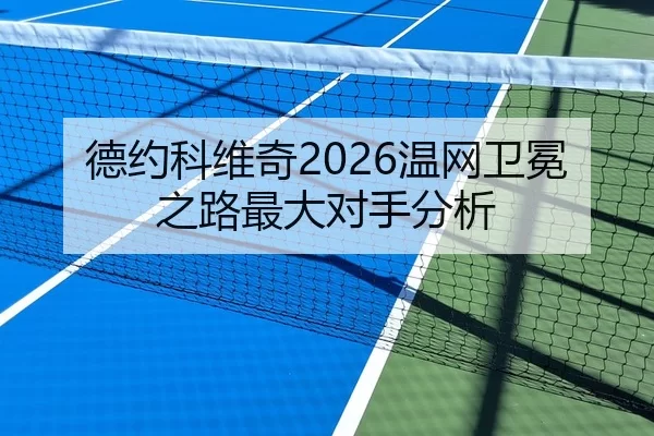 德约科维奇2026温网卫冕之路最大对手分析