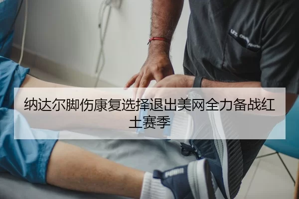 纳达尔脚伤康复选择退出美网全力备战红土赛季