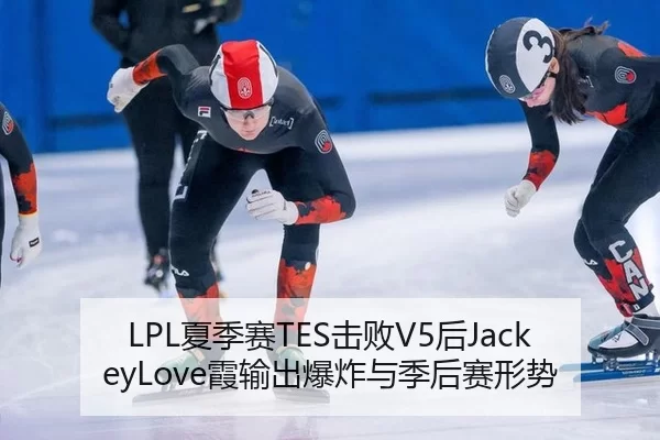 LPL夏季赛TES击败V5后JackeyLove霞输出爆炸与季后赛形势
